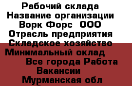 Рабочий склада › Название организации ­ Ворк Форс, ООО › Отрасль предприятия ­ Складское хозяйство › Минимальный оклад ­ 60 000 - Все города Работа » Вакансии   . Мурманская обл.,Заозерск г.